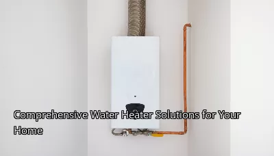 Comprehensive Water Heater Solutions for Your Home Comprehensive Water Heater Solutions for Your Home
