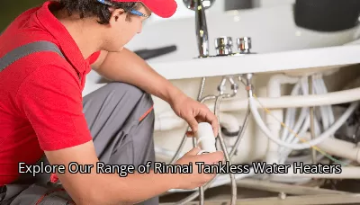 Explore Our Range of Rinnai Tankless Water Heaters Explore Our Range of Rinnai Tankless Water Heaters
