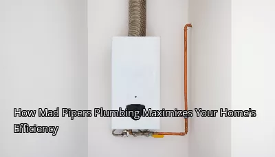 How Mad Pipers Plumbing Maximizes Your Home's Efficiency How Mad Pipers Plumbing Maximizes Your Home's Efficiency