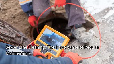 Sewer Line Cleaning: The Importance of Regular Maintenance